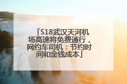S18武汉天河机场高速将免费通行，网约车司机：节约时间和金钱成本