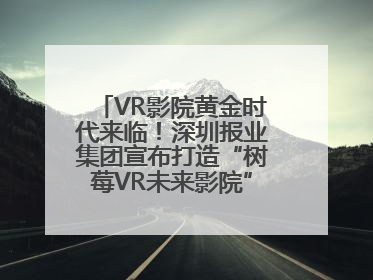 VR影院黄金时代来临！深圳报业集团宣布打造“树莓VR未来影院”_深圳新闻网