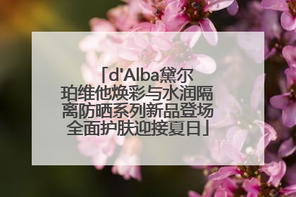 d'Alba黛尔珀维他焕彩与水润隔离防晒系列新品登场全面护肤迎接夏日